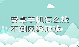 安卓手机怎么找不到网络游戏（安卓手机怎么找不到网络游戏软件）