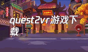 quest2vr游戏下载（vr quest 2下载免费游戏）