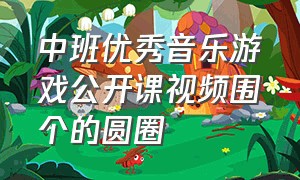 中班优秀音乐游戏公开课视频围个的圆圈（中班音乐围个小圈圈反思）