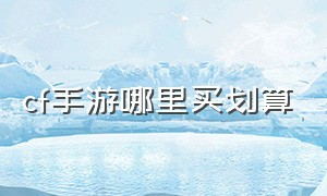 cf手游哪里买划算（cf手游黑市买什么最划算）