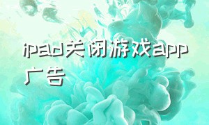 ipad关闭游戏app广告（苹果ipad怎么关闭游戏广告）