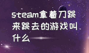 steam拿着刀跳来跳去的游戏叫什么