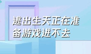 逃出生天正在准备游戏进不去（逃出生天正在准备游戏进不去怎么回事）