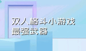 双人格斗小游戏最强武器（双人格斗小游戏最强武器是什么）