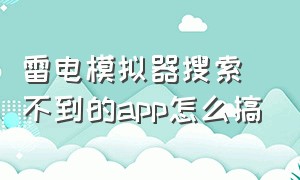 雷电模拟器搜索不到的app怎么搞（雷电模拟器上app打不开怎么解决）