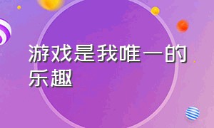 游戏是我唯一的乐趣（游戏成了生活中的唯一乐趣）