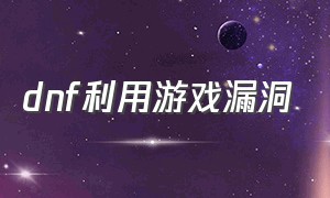 dnf利用游戏漏洞（dnf利用游戏漏洞是什么情况）