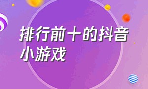 排行前十的抖音小游戏（抖音小游戏排行榜前十名免费玩）