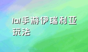 lol手游伊瑞利亚玩法（lol手游伊瑞利亚出装）