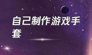 自己制作游戏手套（怎么自制打游戏戴的手套）