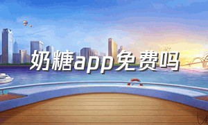 奶糖app免费吗（奶糖官网）