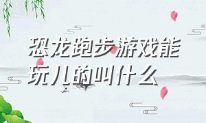 恐龙跑步游戏能玩儿的叫什么（小时候玩的恐龙向前跑的游戏）