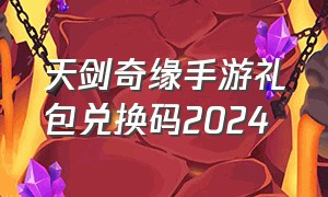 天剑奇缘手游礼包兑换码2024
