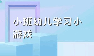 小班幼儿学习小游戏（小班幼儿100个小游戏）