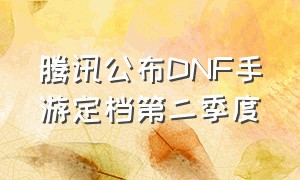 腾讯公布DNF手游定档第二季度（腾讯出的所有手游有多少）
