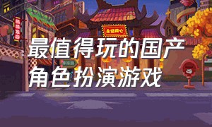 最值得玩的国产角色扮演游戏（国产rpg角色扮演游戏十大排名）