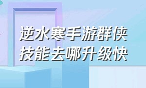 逆水寒手游群侠技能去哪升级快（逆水寒手游怎么关闭群侠技能特写）