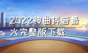 2022神曲抖音最火完整版下载（抖音神曲免费下载2020）