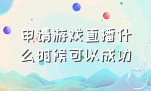 申请游戏直播什么时候可以成功（申请游戏直播一直在审核中）