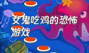 女鬼吃鸡的恐怖游戏（吃鸡恐怖游戏大全）