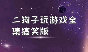 二狗子玩游戏全集搞笑版（二狗子和狗蛋玩游戏搞笑版全集）