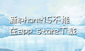 新iphone15不能在app store下载