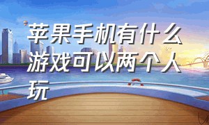 苹果手机有什么游戏可以两个人玩（苹果手机有什么游戏辅助软件）