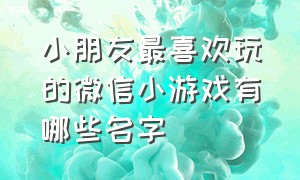 小朋友最喜欢玩的微信小游戏有哪些名字（现在比较火的微信小游戏排行榜）