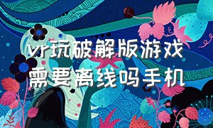 vr玩破解版游戏需要离线吗手机（免费安装的vr游戏能联网吗）