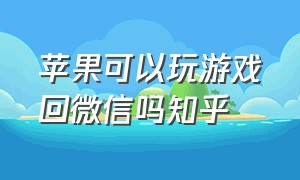 苹果可以玩游戏回微信吗知乎