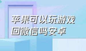 苹果可以玩游戏回微信吗安卓