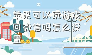 苹果可以玩游戏回微信吗怎么设置