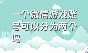 一个微信游戏账号可以分为两个吗（一个微信游戏账号可以分为两个吗安卓）