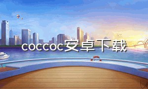 coccoc安卓下载（coc谷歌版官网下载）