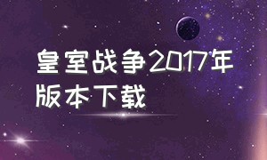 皇室战争2017年版本下载（皇室战争无限资源版本怎么下）