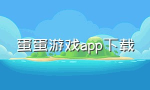 蛋蛋游戏app下载（手机蛋蛋游戏该怎么下载）