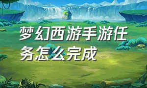 梦幻西游手游任务怎么完成（梦幻西游手游网易官方正版）