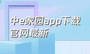 中e家园app下载官网最新（e家手机版app官方下载）