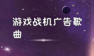 游戏战机广告歌曲（游戏广告配乐是什么歌曲）