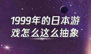 1999年的日本游戏怎么这么抽象（为什么日本游戏那么优秀）