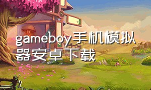 gameboy手机模拟器安卓下载（安卓gameboy模拟器如何下载）