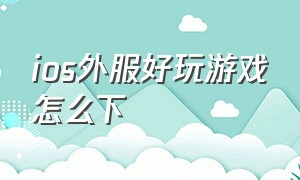 ios外服好玩游戏怎么下（ios外服游戏去哪下载）