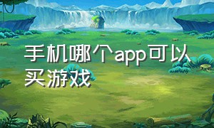 手机哪个app可以买游戏（手机上有什么买游戏的软件）