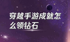 穿越手游成就怎么领钻石（穿越手游钻石礼包多少次保底）