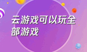 云游戏可以玩全部游戏（云游戏可以玩全部游戏吗）