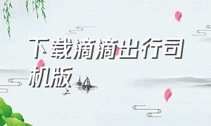 下载滴滴出行司机版（滴滴出行司机版下载安装免费）