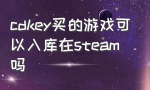 cdkey买的游戏可以入库在steam吗（steam用cdkey兑换的游戏怎么查看）