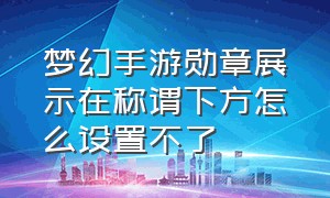 梦幻手游勋章展示在称谓下方怎么设置不了（梦幻手游怎么展示个人勋章视频）