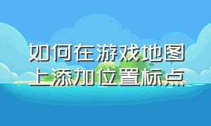 如何在游戏地图上添加位置标点（游戏里面地图怎么出来）