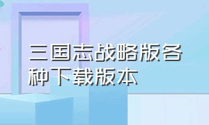 三国志战略版各种下载版本（三国志战略版哪个区人多）